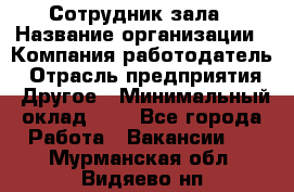 Сотрудник зала › Название организации ­ Компания-работодатель › Отрасль предприятия ­ Другое › Минимальный оклад ­ 1 - Все города Работа » Вакансии   . Мурманская обл.,Видяево нп